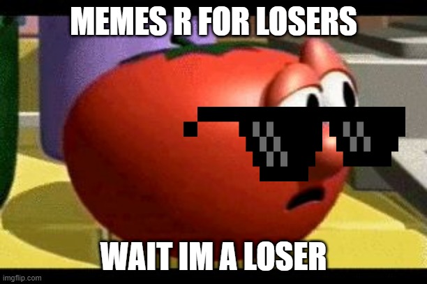 Way tomato  | MEMES R FOR LOSERS; WAIT IM A LOSER | image tagged in way tomato | made w/ Imgflip meme maker