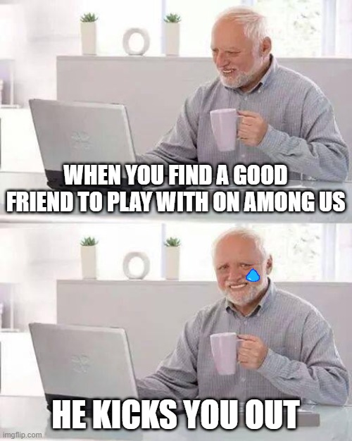 Hide the Pain Harold Meme | WHEN YOU FIND A GOOD FRIEND TO PLAY WITH ON AMONG US; HE KICKS YOU OUT | image tagged in memes,hide the pain harold | made w/ Imgflip meme maker