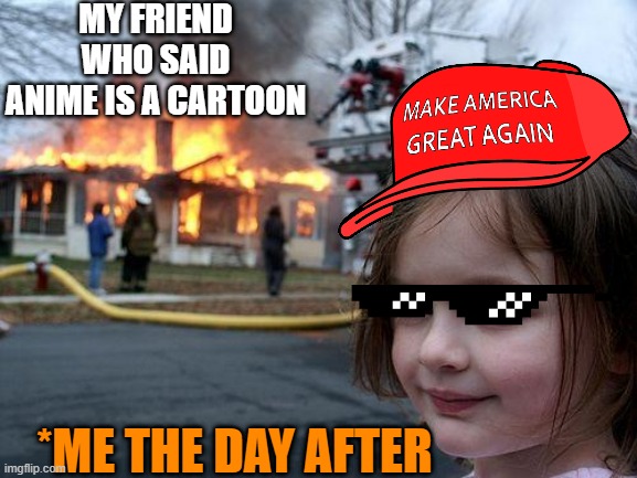 Disaster Girl Meme | MY FRIEND WHO SAID ANIME IS A CARTOON; *ME THE DAY AFTER | image tagged in memes,disaster girl | made w/ Imgflip meme maker