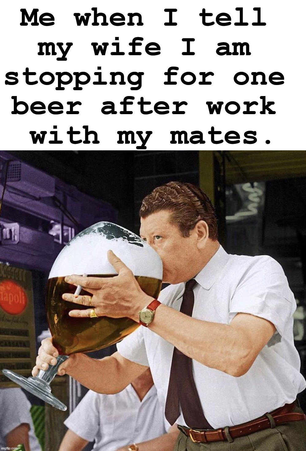 Never specify the size. | Me when I tell 
my wife I am 
stopping for one 
beer after work 
with my mates. | image tagged in after hours,friends,drinking,beer | made w/ Imgflip meme maker