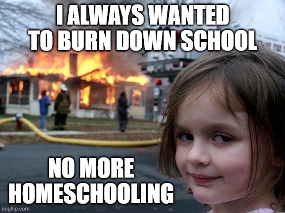 Disaster Girl Meme | I ALWAYS WANTED TO BURN DOWN SCHOOL; NO MORE HOMESCHOOLING | image tagged in memes,disaster girl,school,homeschooling | made w/ Imgflip meme maker