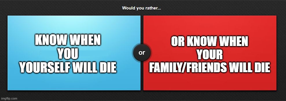 tbh i would know when me myself would die, i dont think i could handle knowing when loved ones will pass... | OR KNOW WHEN YOUR FAMILY/FRIENDS WILL DIE; KNOW WHEN YOU YOURSELF WILL DIE | image tagged in would you rather | made w/ Imgflip meme maker
