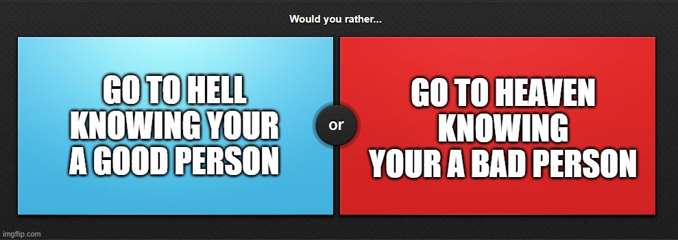 okay this is hard. |  GO TO HEAVEN KNOWING YOUR A BAD PERSON; GO TO HELL KNOWING YOUR A GOOD PERSON | image tagged in would you rather | made w/ Imgflip meme maker