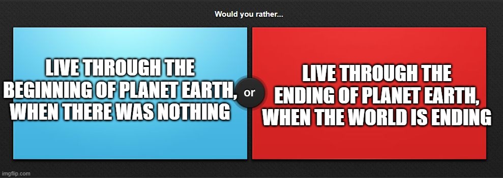 damn- tbh i choose blue. |  LIVE THROUGH THE ENDING OF PLANET EARTH, WHEN THE WORLD IS ENDING; LIVE THROUGH THE BEGINNING OF PLANET EARTH, WHEN THERE WAS NOTHING | image tagged in would you rather | made w/ Imgflip meme maker