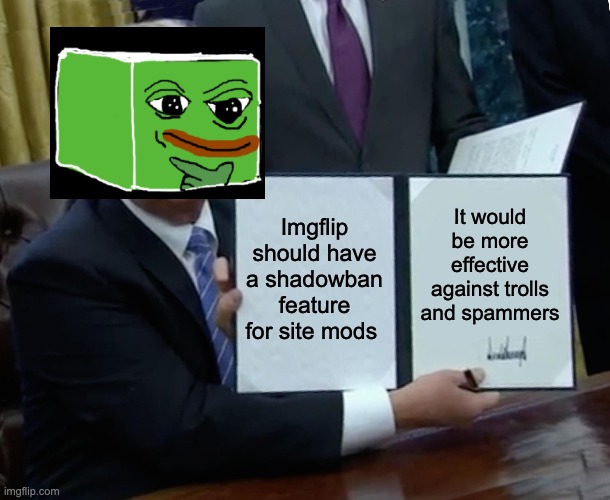 Trump Bill Signing Meme | It would be more effective against trolls and spammers; Imgflip should have a shadowban feature for site mods | image tagged in memes,trump bill signing | made w/ Imgflip meme maker