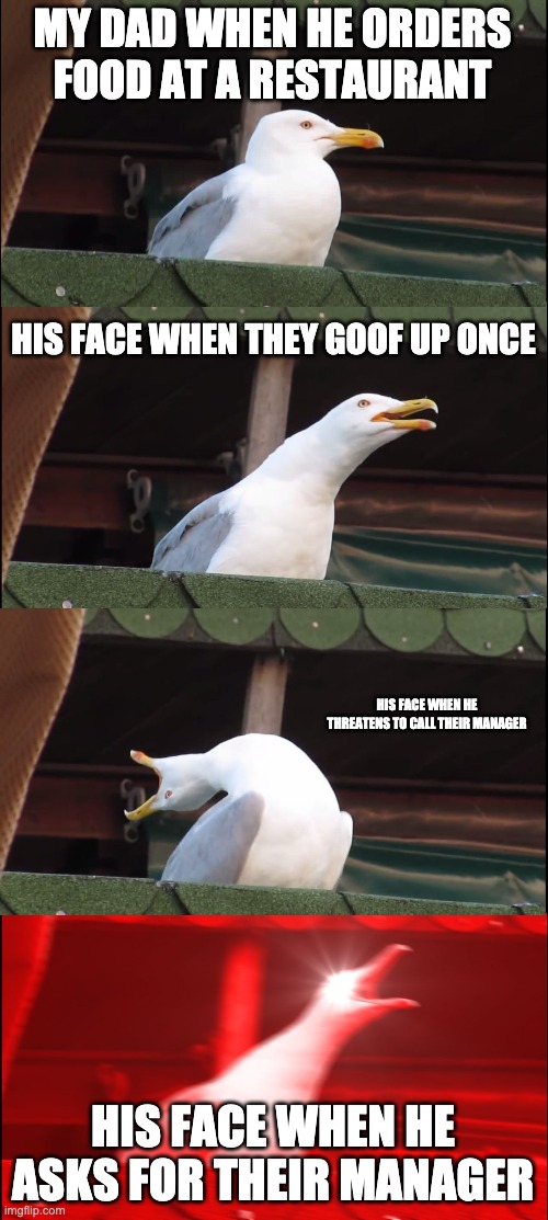 Inhaling Seagull | MY DAD WHEN HE ORDERS FOOD AT A RESTAURANT; HIS FACE WHEN THEY GOOF UP ONCE; HIS FACE WHEN HE THREATENS TO CALL THEIR MANAGER; HIS FACE WHEN HE ASKS FOR THEIR MANAGER | image tagged in memes,inhaling seagull | made w/ Imgflip meme maker