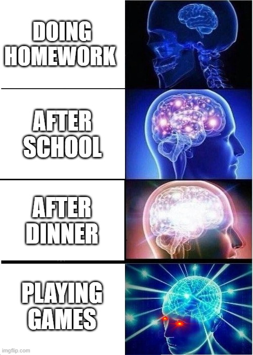 Expanding Brain | DOING HOMEWORK; AFTER SCHOOL; AFTER DINNER; PLAYING GAMES | image tagged in memes,expanding brain | made w/ Imgflip meme maker