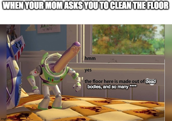 hmm yes the floor is **** | WHEN YOUR MOM ASKS YOU TO CLEAN THE FLOOR; dead

bodies, and so many **** | image tagged in hmm yes the floor here is made out of floor | made w/ Imgflip meme maker