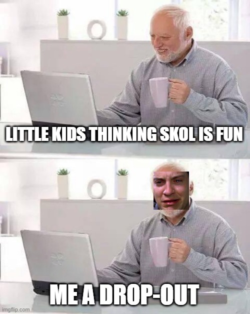 skol is f-f-fun | LITTLE KIDS THINKING SKOL IS FUN; ME A DROP-OUT | image tagged in memes,hide the pain harold | made w/ Imgflip meme maker