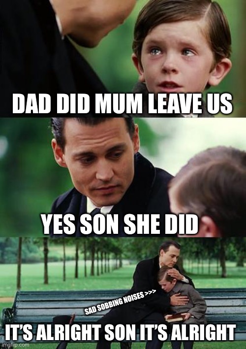 Spam f in chat to pay respect | DAD DID MUM LEAVE US; YES SON SHE DID; SAD SOBBING NOISES >>>; IT’S ALRIGHT SON IT’S ALRIGHT | image tagged in memes,finding neverland | made w/ Imgflip meme maker