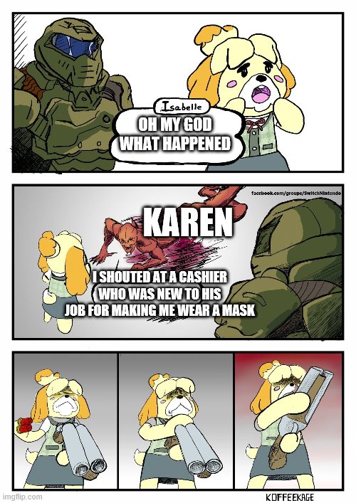 Isabelle Doomguy | OH MY GOD WHAT HAPPENED; KAREN; I SHOUTED AT A CASHIER WHO WAS NEW TO HIS JOB FOR MAKING ME WEAR A MASK | image tagged in isabelle doomguy | made w/ Imgflip meme maker