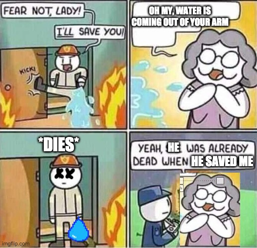 Yeah, she was already dead when I found here. | OH MY, WATER IS COMING OUT OF YOUR ARM; *DIES*; HE; HE SAVED ME | image tagged in yeah she was already dead when i found here | made w/ Imgflip meme maker