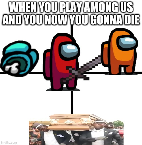 Blank Starter Pack | WHEN YOU PLAY AMONG US AND YOU NOW YOU GONNA DIE | image tagged in memes,blank starter pack | made w/ Imgflip meme maker