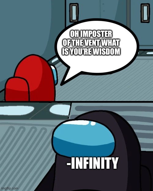 impostor of the vent | -INFINITY OH IMPOSTER OF THE VENT WHAT IS YOU’RE WISDOM | image tagged in impostor of the vent | made w/ Imgflip meme maker
