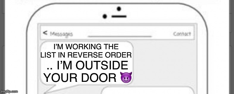 I’M WORKING THE LIST IN REVERSE ORDER .. I’M OUTSIDE YOUR DOOR ? | made w/ Imgflip meme maker