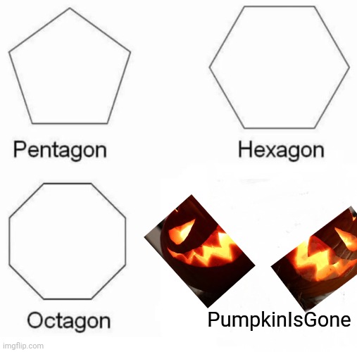 Pentagon Hexagon Octagon | PumpkinIsGone | image tagged in memes,pentagon hexagon octagon | made w/ Imgflip meme maker