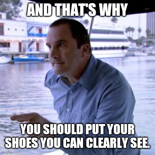 And That's Why | AND THAT'S WHY YOU SHOULD PUT YOUR SHOES YOU CAN CLEARLY SEE. | image tagged in and that's why | made w/ Imgflip meme maker