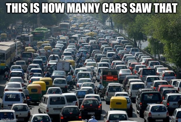 Traffic | THIS IS HOW MANY CARS SAW THAT | image tagged in traffic | made w/ Imgflip meme maker