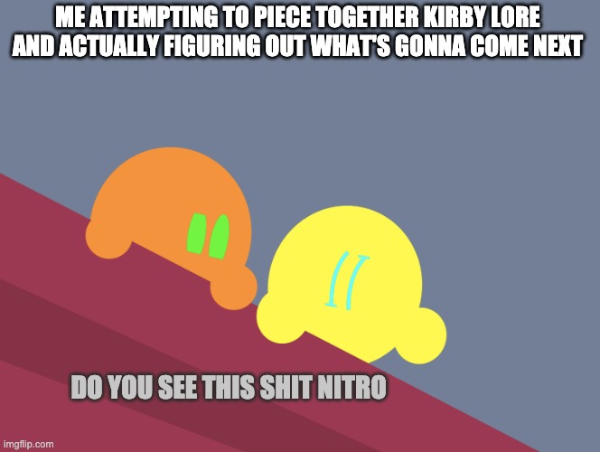 I now know how Matpat feels | ME ATTEMPTING TO PIECE TOGETHER KIRBY LORE AND ACTUALLY FIGURING OUT WHAT'S GONNA COME NEXT | image tagged in do you see this shit nitro | made w/ Imgflip meme maker