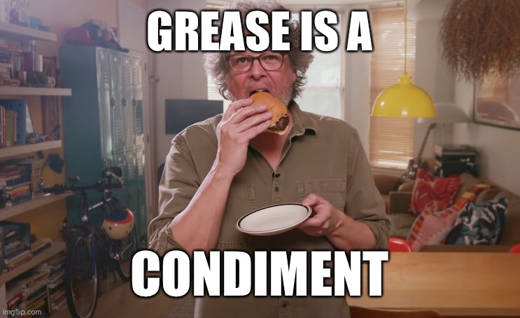 Grease is a condiment | GREASE IS A; CONDIMENT | image tagged in meme,burger,grease,condiment,george motz | made w/ Imgflip meme maker