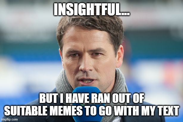 INSIGHTFUL... BUT I HAVE RAN OUT OF SUITABLE MEMES TO GO WITH MY TEXT | image tagged in michael owen insights | made w/ Imgflip meme maker