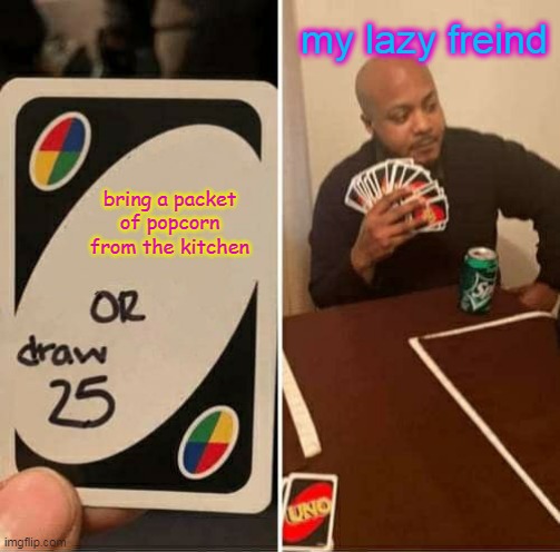 my lazy frnds | my lazy freind; bring a packet of popcorn from the kitchen | image tagged in memes,uno draw 25 cards | made w/ Imgflip meme maker