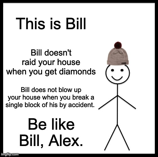 Be like Bill, Alex | This is Bill; Bill doesn't raid your house when you get diamonds; Bill does not blow up your house when you break a single block of his by accident. Be like Bill, Alex. | image tagged in memes,be like bill | made w/ Imgflip meme maker