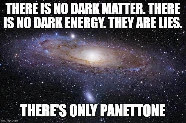 There's only panettone | THERE IS NO DARK MATTER. THERE IS NO DARK ENERGY. THEY ARE LIES. THERE'S ONLY PANETTONE | image tagged in god religion universe | made w/ Imgflip meme maker
