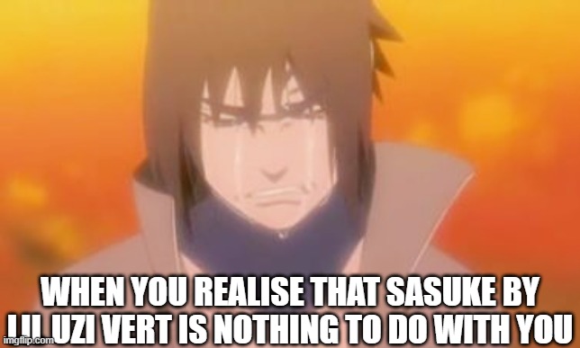 Sad sasuke | WHEN YOU REALISE THAT SASUKE BY LIL UZI VERT IS NOTHING TO DO WITH YOU | image tagged in sad sasuke | made w/ Imgflip meme maker