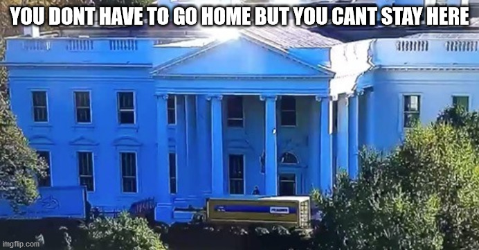 Time to leave - Mark T | YOU DONT HAVE TO GO HOME BUT YOU CANT STAY HERE | image tagged in white house | made w/ Imgflip meme maker