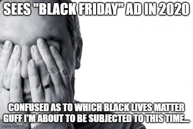 Look what 2020 has done to me | SEES "BLACK FRIDAY" AD IN 2020; CONFUSED AS TO WHICH BLACK LIVES MATTER GUFF I'M ABOUT TO BE SUBJECTED TO THIS TIME... | image tagged in failure face weary | made w/ Imgflip meme maker