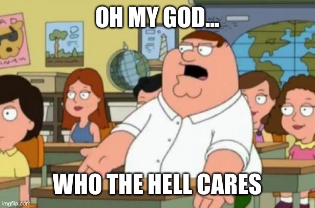 Peter Griffin stupid | OH MY GOD... WHO THE HELL CARES | image tagged in peter griffin stupid | made w/ Imgflip meme maker