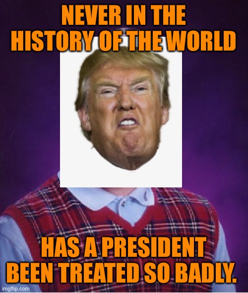 Bad Luck Brian Meme | NEVER IN THE HISTORY OF THE WORLD HAS A PRESIDENT BEEN TREATED SO BADLY. | image tagged in memes,bad luck brian | made w/ Imgflip meme maker