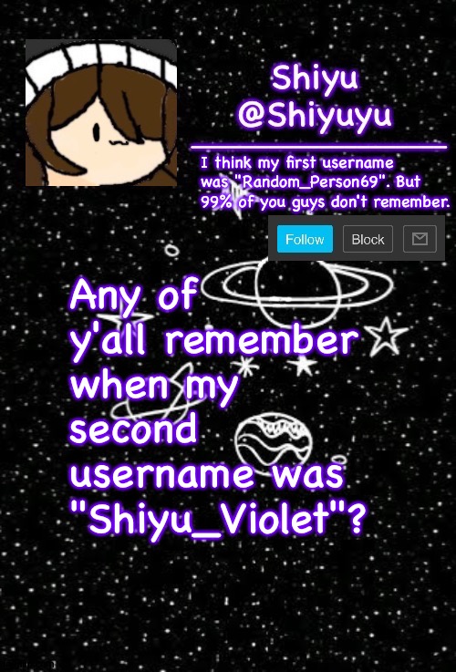 ._______. | I think my first username was "Random_Person69". But 99% of you guys don't remember. Any of y'all remember when my second username was "Shiyu_Violet"? | made w/ Imgflip meme maker