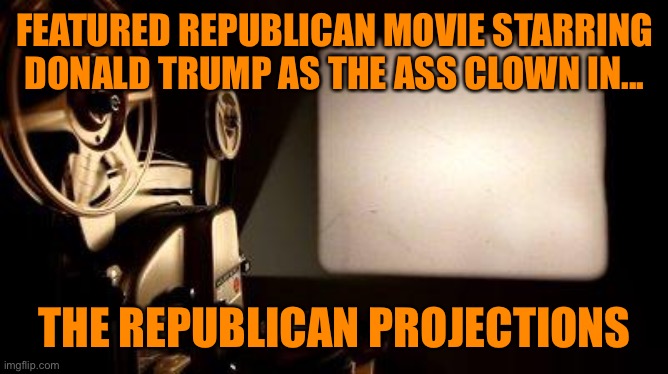Movie Projector | FEATURED REPUBLICAN MOVIE STARRING DONALD TRUMP AS THE ASS CLOWN IN... THE REPUBLICAN PROJECTIONS | image tagged in movie projector | made w/ Imgflip meme maker