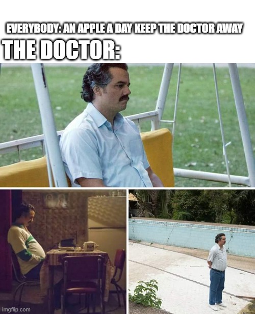 1029384756 | EVERYBODY: AN APPLE A DAY KEEP THE DOCTOR AWAY; THE DOCTOR: | image tagged in memes,sad pablo escobar | made w/ Imgflip meme maker