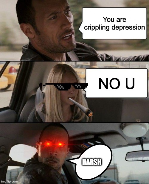 The Rock Driving | You are crippling depression; NO U; HARSH | image tagged in memes,the rock driving | made w/ Imgflip meme maker