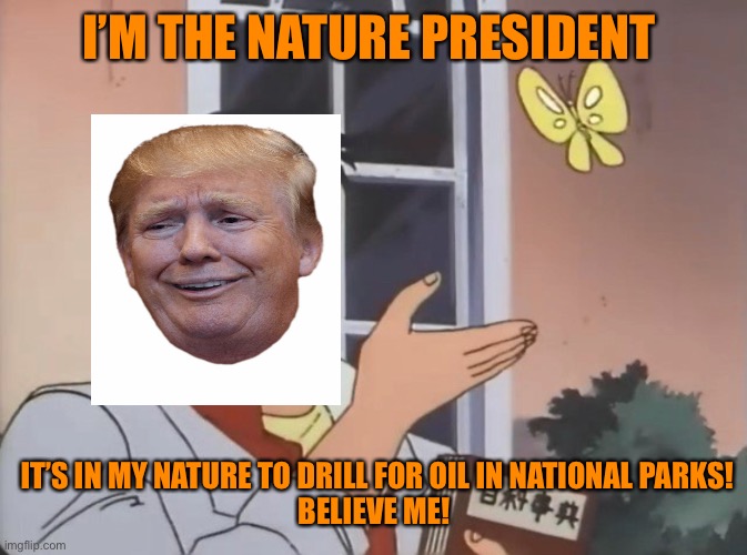 Is this a bird? | I’M THE NATURE PRESIDENT IT’S IN MY NATURE TO DRILL FOR OIL IN NATIONAL PARKS!
BELIEVE ME! | image tagged in is this a bird | made w/ Imgflip meme maker