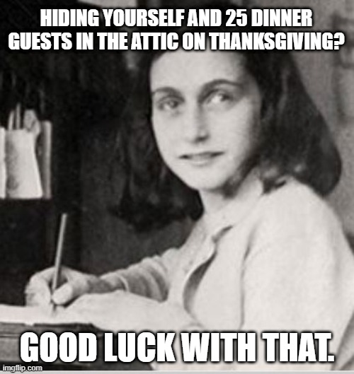 The Blog of Anne Frank | HIDING YOURSELF AND 25 DINNER GUESTS IN THE ATTIC ON THANKSGIVING? GOOD LUCK WITH THAT. | image tagged in anne frank,thanksgiving,covid-19,virginia | made w/ Imgflip meme maker