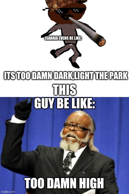 ohhhhhhhhhhhhhhhhhhhhhhhhhhhhhhhhhhhhhhhhhhhhhhhhhhhhhhhhhhhhhhhhhhhhhhhhhhhhhhhhhhhhhhhhhhhhhhhhhhhhhhhhhh | ISAHAIA EVENS BE LIKE:; ITS TOO DAMN DARK,LIGHT THE PARK; THIS GUY BE LIKE:; TOO DAMN HIGH | image tagged in memes,too damn high | made w/ Imgflip meme maker