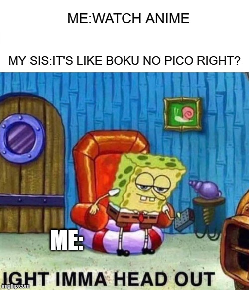 Spongebob Ight Imma Head Out Meme | ME:WATCH ANIME; MY SIS:IT'S LIKE BOKU NO PICO RIGHT? ME: | image tagged in memes,spongebob ight imma head out | made w/ Imgflip meme maker