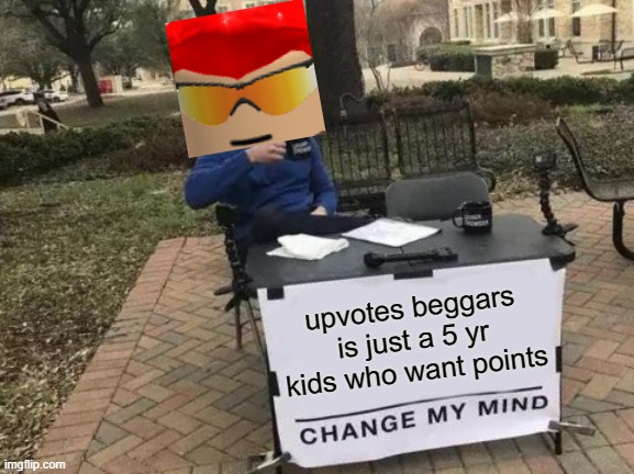 upvotes beggars is just a 5 yr old kids | upvotes beggars is just a 5 yr kids who want points | image tagged in memes,change my mind | made w/ Imgflip meme maker