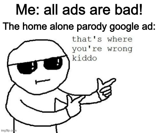 The best ad ever! | Me: all ads are bad! The home alone parody google ad: | image tagged in that's where you're wrong kiddo | made w/ Imgflip meme maker