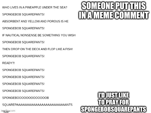 Let us pray... | SOMEONE PUT THIS IN A MEME COMMENT; I'D JUST LIKE TO PRAY FOR SPONGEBOBSQUAREPANTS | image tagged in blank white template,spongebob,memes,funny,songs | made w/ Imgflip meme maker