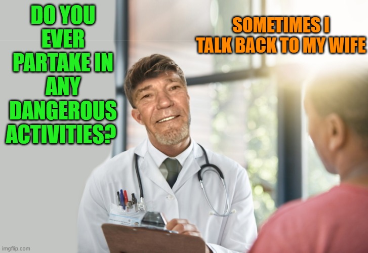 Dr Exam | SOMETIMES I TALK BACK TO MY WIFE; DO YOU EVER PARTAKE IN ANY DANGEROUS ACTIVITIES? | image tagged in doctor,exam | made w/ Imgflip meme maker