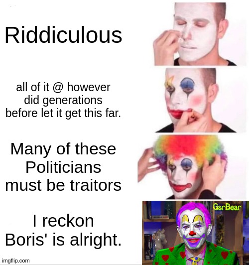 Clown Applying Makeup | Riddiculous; all of it @ however did generations before let it get this far. Many of these Politicians must be traitors; I reckon Boris' is alright. | image tagged in clown applying makeup,tony blair,copy,sadiq khan,parliament,politicians | made w/ Imgflip meme maker