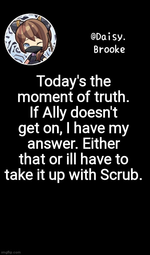 Daisy's new template | Today's the moment of truth. If Ally doesn't get on, I have my answer. Either that or ill have to take it up with Scrub. | image tagged in daisy's new template | made w/ Imgflip meme maker