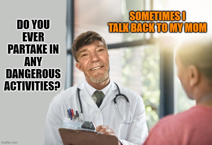 Dr. Exam | SOMETIMES I TALK BACK TO MY MOM; DO YOU EVER PARTAKE IN ANY DANGEROUS ACTIVITIES? | image tagged in doctor,exam | made w/ Imgflip meme maker