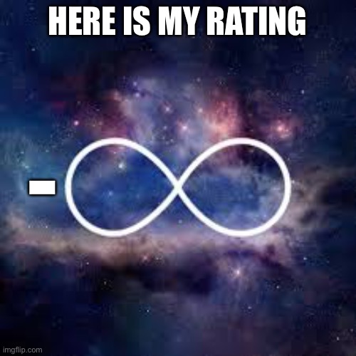 infinite universe | HERE IS MY RATING - | image tagged in infinite universe | made w/ Imgflip meme maker