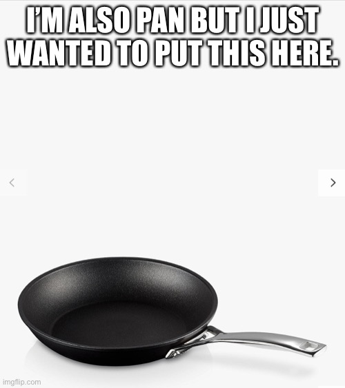 Frying pan | I’M ALSO PAN BUT I JUST WANTED TO PUT THIS HERE. | image tagged in frying pan | made w/ Imgflip meme maker